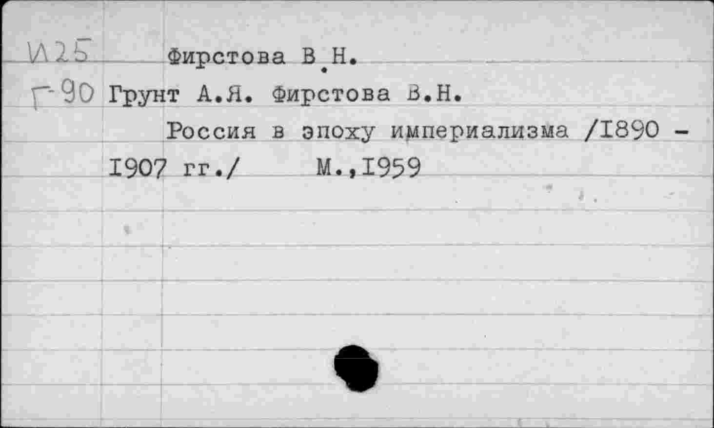 ﻿Г 90	Грун	Фирстова В.Н. т А.Я. Фирстова В.Н.
		Россия в эпоху империализма /1890 -
	1907	гг./	М.,1959